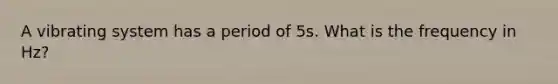 A vibrating system has a period of 5s. What is the frequency in Hz?