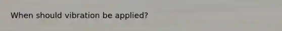 When should vibration be applied?