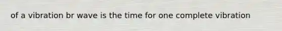 of a vibration br wave is the time for one complete vibration