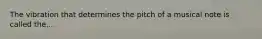 The vibration that determines the pitch of a musical note is called the...