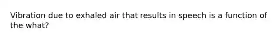 Vibration due to exhaled air that results in speech is a function of the what?