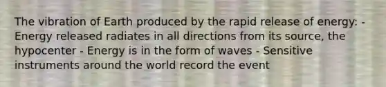 The vibration of Earth produced by the rapid release of energy: -Energy released radiates in all directions from its source, the hypocenter - Energy is in the form of waves - Sensitive instruments around the world record the event