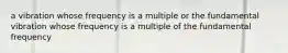 a vibration whose frequency is a multiple or the fundamental vibration whose frequency is a multiple of the fundamental frequency