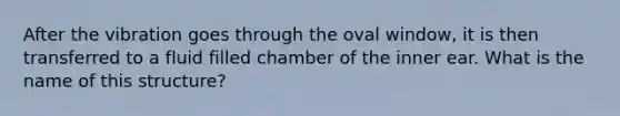 After the vibration goes through the oval window, it is then transferred to a fluid filled chamber of the inner ear. What is the name of this structure?