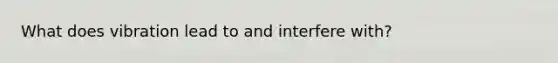 What does vibration lead to and interfere with?