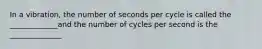 In a vibration, the number of seconds per cycle is called the _____________and the number of cycles per second is the ______________