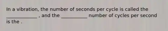 In a vibration, the number of seconds per cycle is called the _____________ , and the ___________ number of cycles per second is the .