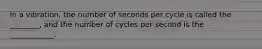 In a vibration, the number of seconds per cycle is called the ________, and the number of cycles per second is the ____________.