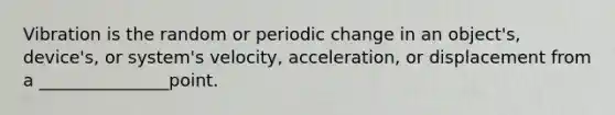 Vibration is the random or periodic change in an object's, device's, or system's velocity, acceleration, or displacement from a _______________point.