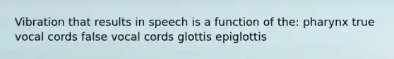 Vibration that results in speech is a function of the: pharynx true vocal cords false vocal cords glottis epiglottis