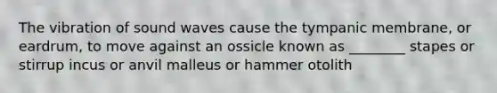 The vibration of sound waves cause the tympanic membrane, or eardrum, to move against an ossicle known as ________ stapes or stirrup incus or anvil malleus or hammer otolith