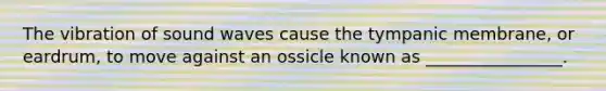 The vibration of sound waves cause the tympanic membrane, or eardrum, to move against an ossicle known as ________________.