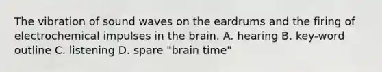 The vibration of sound waves on the eardrums and the firing of electrochemical impulses in <a href='https://www.questionai.com/knowledge/kLMtJeqKp6-the-brain' class='anchor-knowledge'>the brain</a>. A. hearing B. key-word outline C. listening D. spare "brain time"