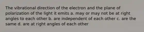 The vibrational direction of the electron and the plane of polarization of the light it emits a. may or may not be at right angles to each other b. are independent of each other c. are the same d. are at right angles of each other