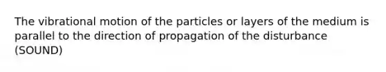 The vibrational motion of the particles or layers of the medium is parallel to the direction of propagation of the disturbance (SOUND)