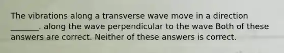 The vibrations along a transverse wave move in a direction _______. along the wave perpendicular to the wave Both of these answers are correct. Neither of these answers is correct.