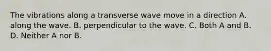 The vibrations along a transverse wave move in a direction A. along the wave. B. perpendicular to the wave. C. Both A and B. D. Neither A nor B.