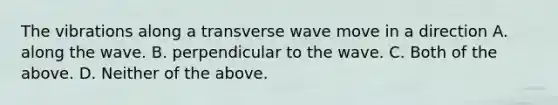 The vibrations along a transverse wave move in a direction A. along the wave. B. perpendicular to the wave. C. Both of the above. D. Neither of the above.