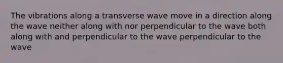 The vibrations along a transverse wave move in a direction along the wave neither along with nor perpendicular to the wave both along with and perpendicular to the wave perpendicular to the wave