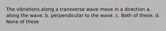 The vibrations along a transverse wave move in a direction a. along the wave. b. perpendicular to the wave. c. Both of these. d. None of these