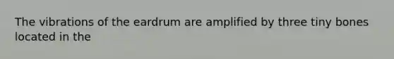 The vibrations of the eardrum are amplified by three tiny bones located in the