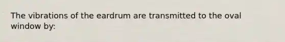 The vibrations of the eardrum are transmitted to the oval window by: