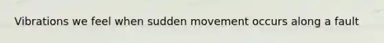 Vibrations we feel when sudden movement occurs along a fault