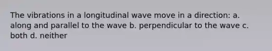 The vibrations in a longitudinal wave move in a direction: a. along and parallel to the wave b. perpendicular to the wave c. both d. neither