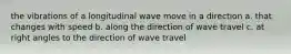 the vibrations of a longitudinal wave move in a direction a. that changes with speed b. along the direction of wave travel c. at right angles to the direction of wave travel