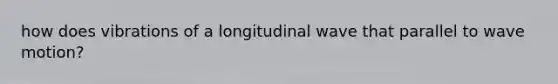 how does vibrations of a longitudinal wave that parallel to <a href='https://www.questionai.com/knowledge/kpc8YLKZxg-wave-motion' class='anchor-knowledge'>wave motion</a>?