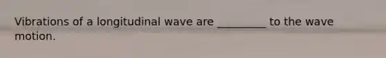 Vibrations of a longitudinal wave are _________ to the wave motion.