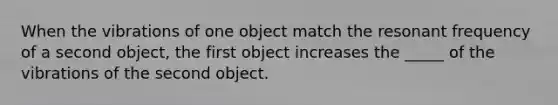 When the vibrations of one object match the resonant frequency of a second object, the first object increases the _____ of the vibrations of the second object.