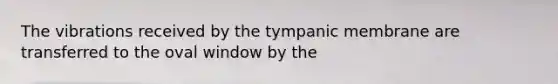 The vibrations received by the tympanic membrane are transferred to the oval window by the