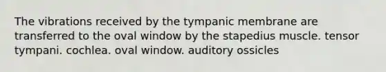 The vibrations received by the tympanic membrane are transferred to the oval window by the stapedius muscle. tensor tympani. cochlea. oval window. auditory ossicles