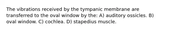 The vibrations received by the tympanic membrane are transferred to the oval window by the: A) auditory ossicles. B) oval window. C) cochlea. D) stapedius muscle.