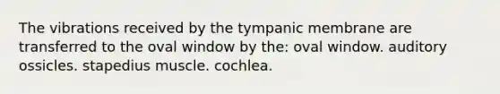 The vibrations received by the tympanic membrane are transferred to the oval window by the: oval window. auditory ossicles. stapedius muscle. cochlea.