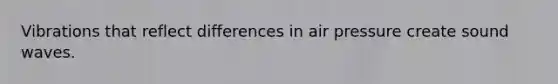 Vibrations that reflect differences in air pressure create sound waves.