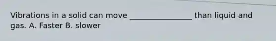 Vibrations in a solid can move ________________ than liquid and gas. A. Faster B. slower