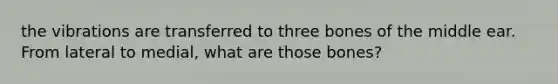 the vibrations are transferred to three bones of the middle ear. From lateral to medial, what are those bones?