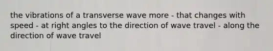 the vibrations of a transverse wave more - that changes with speed - at right angles to the direction of wave travel - along the direction of wave travel