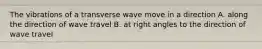 The vibrations of a transverse wave move in a direction A. along the direction of wave travel B. at right angles to the direction of wave travel