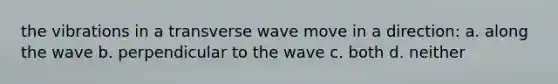 the vibrations in a transverse wave move in a direction: a. along the wave b. perpendicular to the wave c. both d. neither