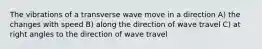 The vibrations of a transverse wave move in a direction A) the changes with speed B) along the direction of wave travel C) at right angles to the direction of wave travel