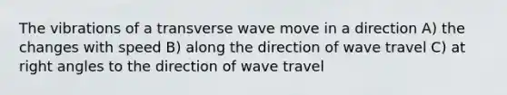 The vibrations of a transverse wave move in a direction A) the changes with speed B) along the direction of wave travel C) at right angles to the direction of wave travel