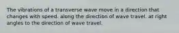 The vibrations of a transverse wave move in a direction that changes with speed. along the direction of wave travel. at right angles to the direction of wave travel.