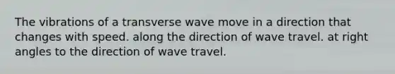 The vibrations of a transverse wave move in a direction that changes with speed. along the direction of wave travel. at right angles to the direction of wave travel.