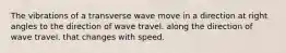 The vibrations of a transverse wave move in a direction at right angles to the direction of wave travel. along the direction of wave travel. that changes with speed.