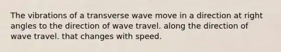 The vibrations of a transverse wave move in a direction at right angles to the direction of wave travel. along the direction of wave travel. that changes with speed.