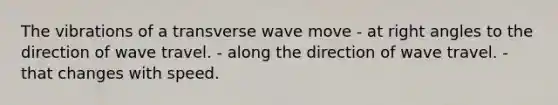 The vibrations of a transverse wave move - at right angles to the direction of wave travel. - along the direction of wave travel. - that changes with speed.