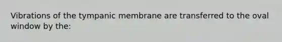 Vibrations of the tympanic membrane are transferred to the oval window by the: